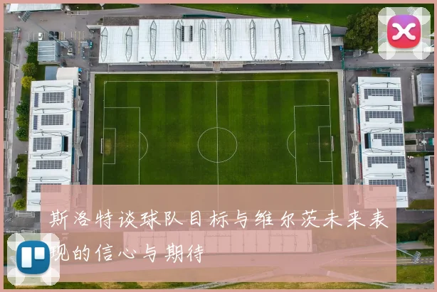斯洛特谈球队目标与维尔茨未来表现的信心与期待