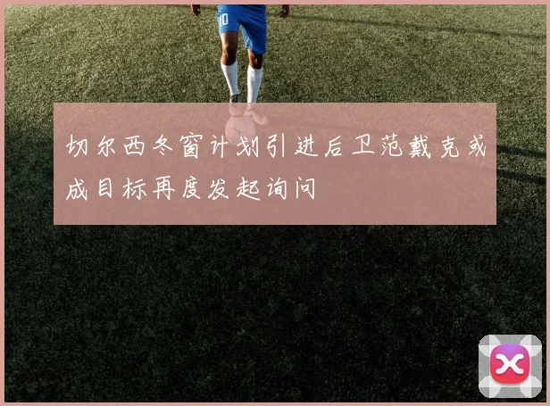 切尔西冬窗计划引进后卫范戴克或成目标再度发起询问