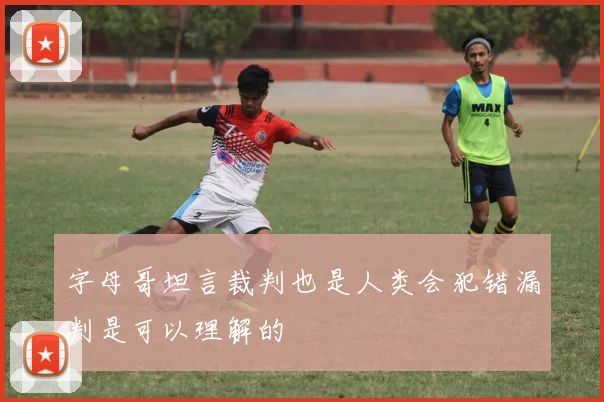 字母哥坦言裁判也是人类会犯错漏判是可以理解的