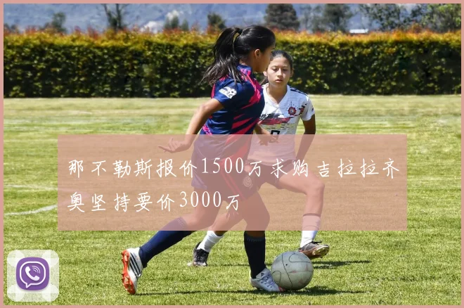 那不勒斯报价1500万求购吉拉拉齐奥坚持要价3000万