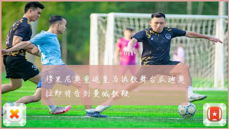 穆里尼奥重返皇马执教舞台瓜迪奥拉即将告别曼城教鞭