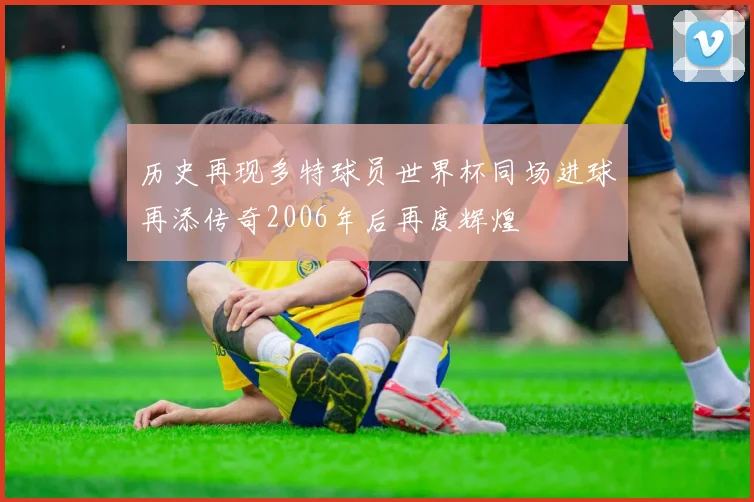 历史再现多特球员世界杯同场进球再添传奇2006年后再度辉煌