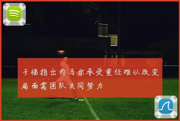 卡福指出内马尔承受重任难以改变局面需团队共同努力