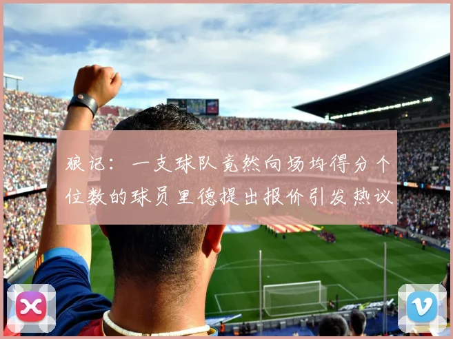 狼记：一支球队竟然向场均得分个位数的球员里德提出报价引发热议