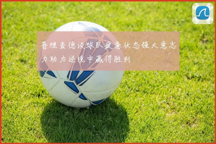 普理查德谈球队疲惫状态强大意志力助力逆境中赢得胜利