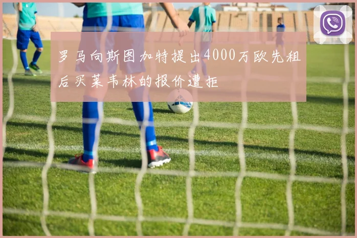 罗马向斯图加特提出4000万欧先租后买莱韦林的报价遭拒