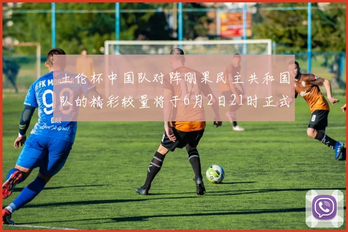 土伦杯中国队对阵刚果民主共和国队的精彩较量将于6月2日21时正式开启