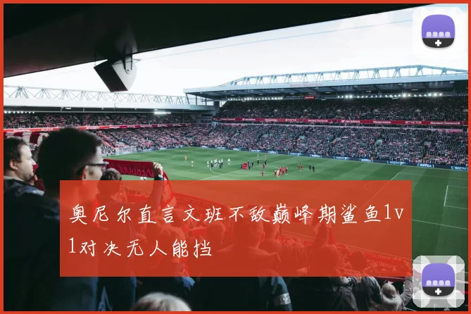 奥尼尔直言文班不敌巅峰期鲨鱼1v1对决无人能挡