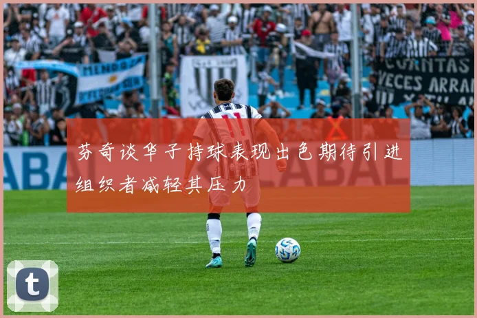 芬奇谈华子持球表现出色期待引进组织者减轻其压力