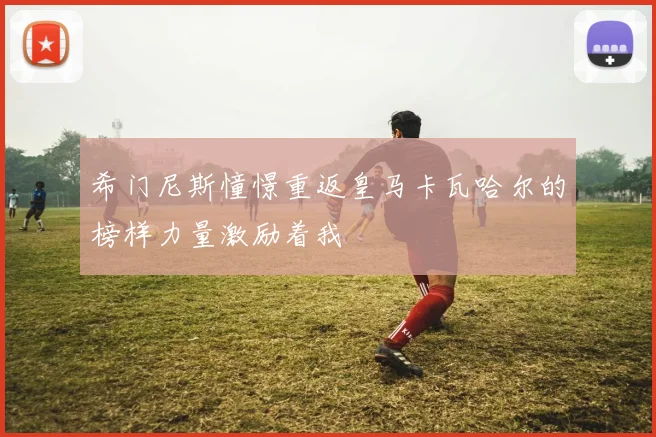 希门尼斯憧憬重返皇马卡瓦哈尔的榜样力量激励着我