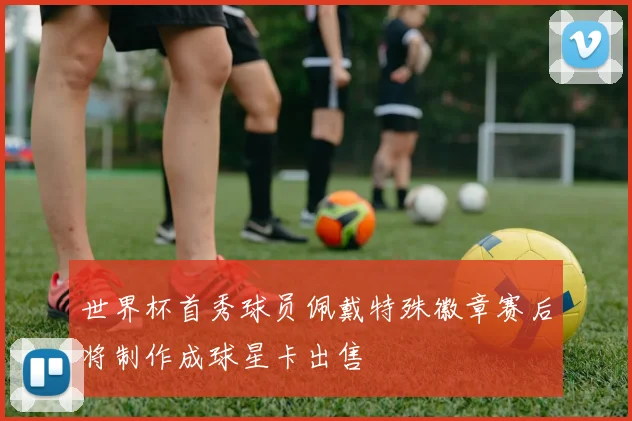 世界杯首秀球员佩戴特殊徽章赛后将制作成球星卡出售