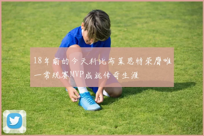 18年前的今天科比布莱恩特荣膺唯一常规赛MVP成就传奇生涯