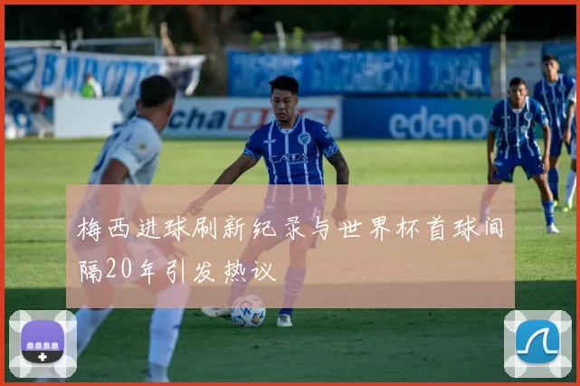 梅西进球刷新纪录与世界杯首球间隔20年引发热议
