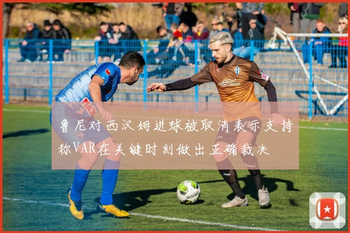 鲁尼对西汉姆进球被取消表示支持称VAR在关键时刻做出正确裁决