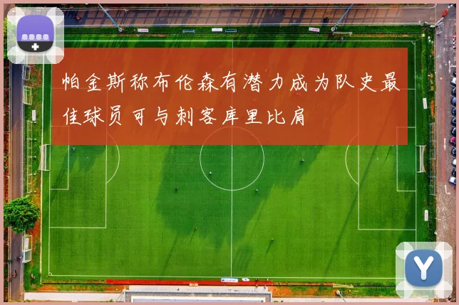 帕金斯称布伦森有潜力成为队史最佳球员可与刺客库里比肩