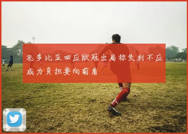 孔多比亚回应欧冠出局称失利不应成为负担要向前看