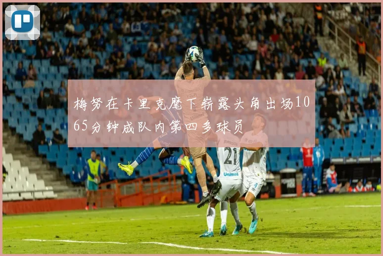 梅努在卡里克麾下崭露头角出场1065分钟成队内第四多球员