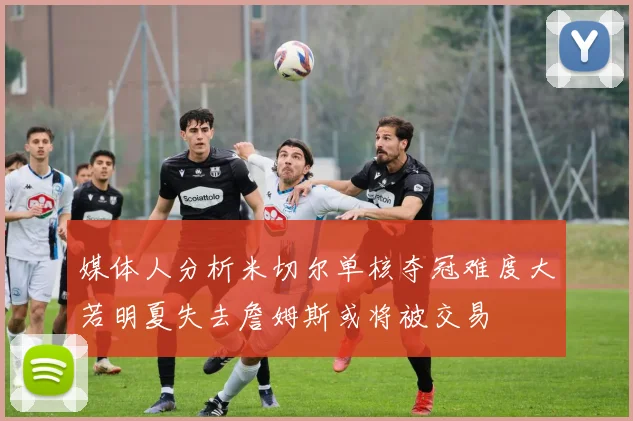 媒体人分析米切尔单核夺冠难度大若明夏失去詹姆斯或将被交易