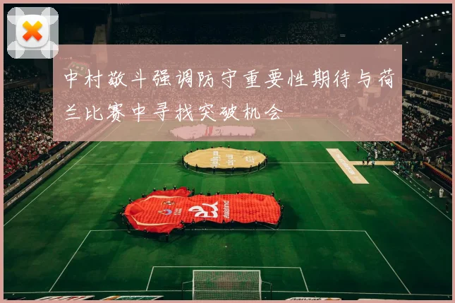 中村敬斗强调防守重要性期待与荷兰比赛中寻找突破机会