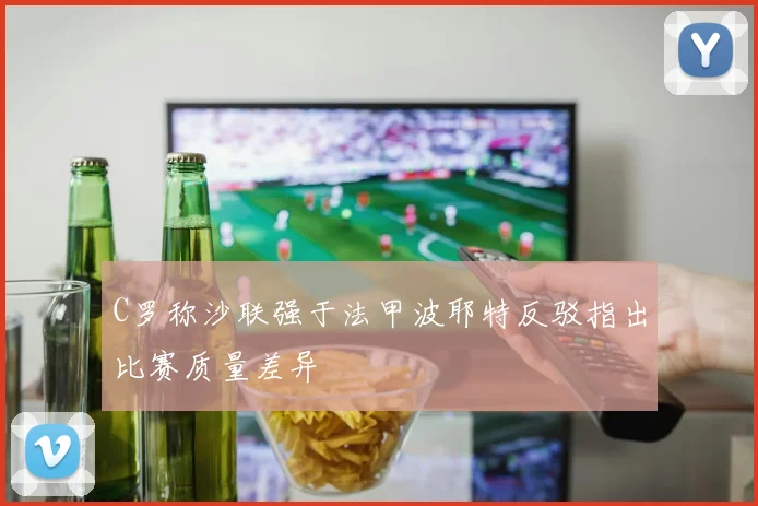 C罗称沙联强于法甲波耶特反驳指出比赛质量差异