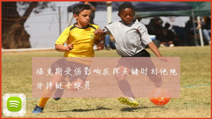 福克斯受伤影响发挥关键时刻他绝非掉链子球员