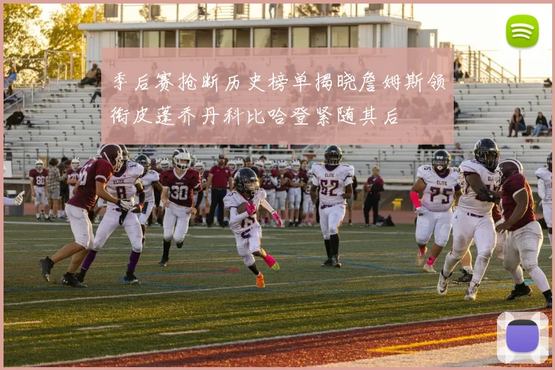 季后赛抢断历史榜单揭晓詹姆斯领衔皮蓬乔丹科比哈登紧随其后