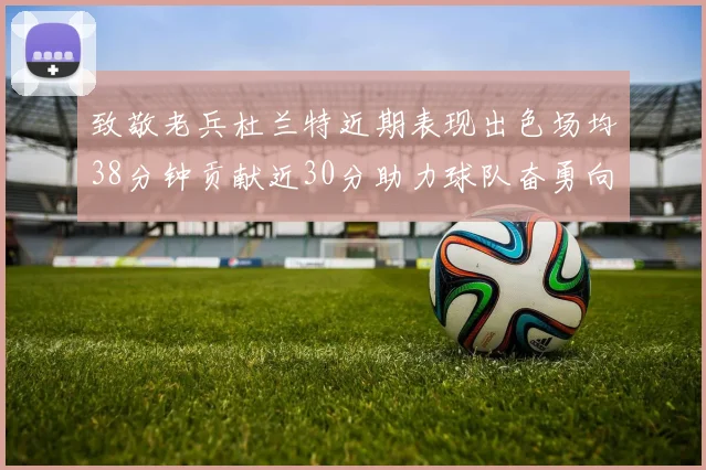 致敬老兵杜兰特近期表现出色场均38分钟贡献近30分助力球队奋勇向前