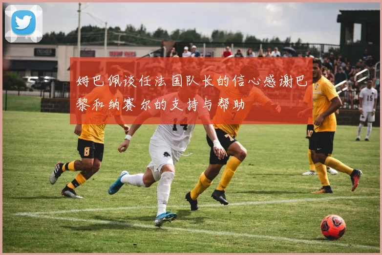 姆巴佩谈任法国队长的信心感谢巴黎和纳赛尔的支持与帮助