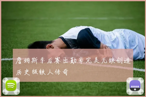 詹姆斯季后赛出勤率完美无缺创造历史级铁人传奇